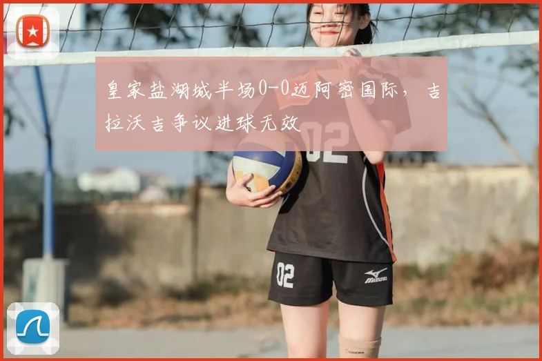 皇家盐湖城半场0-0迈阿密国际，吉拉沃吉争议进球无效