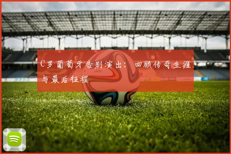 C罗葡萄牙告别演出:回顾传奇生涯与最后征程