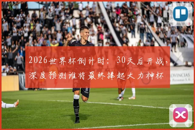 2026世界杯倒计时：30天后开战，深度预测谁将最终捧起大力神杯