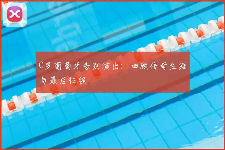 C罗葡萄牙告别演出：回顾传奇生涯与最后征程