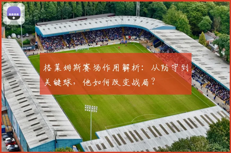格莱姆斯赛场作用解析:从防守到关键球,他如何改变战局?
