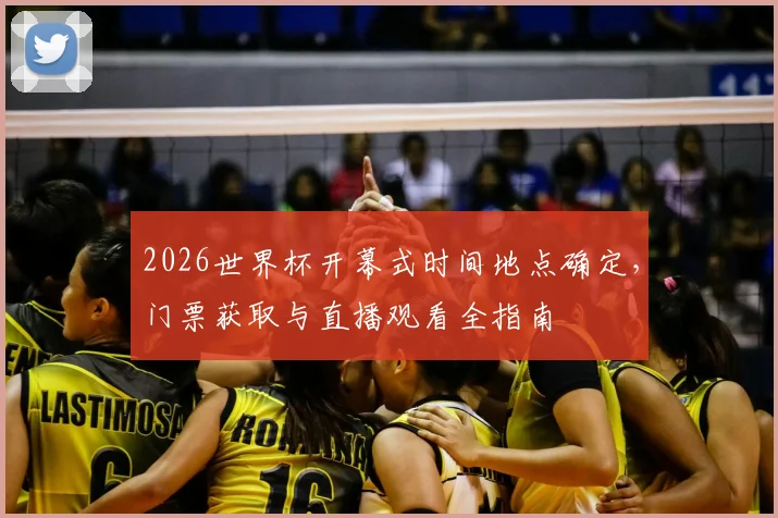 2026世界杯开幕式时间地点确定,门票获取与直播观看全指南