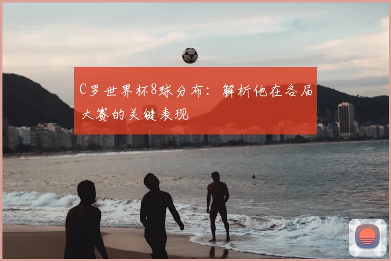 C罗世界杯8球分布：解析他在各届大赛的关键表现