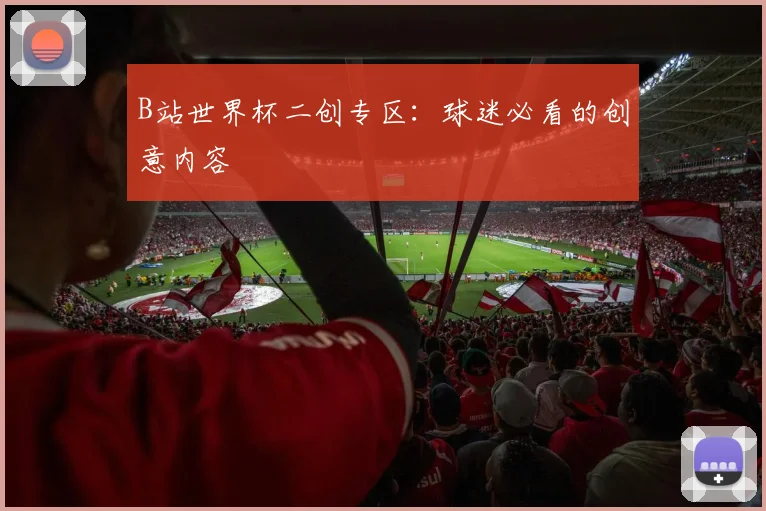 B站世界杯二创专区:球迷必看的创意内容