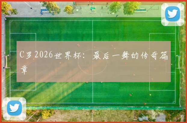 C罗2026世界杯：最后一舞的传奇篇章