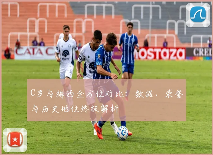 C罗与梅西全方位对比：数据、荣誉与历史地位终极解析