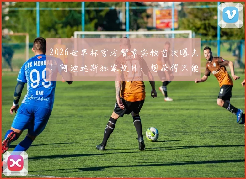 2026世界杯官方臂章实物首次曝光！阿迪达斯独家设计，想获得只能这样买