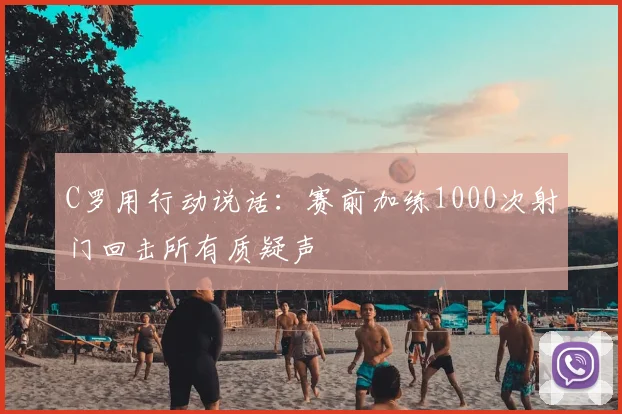 C罗用行动说话:赛前加练1000次射门回击所有质疑声