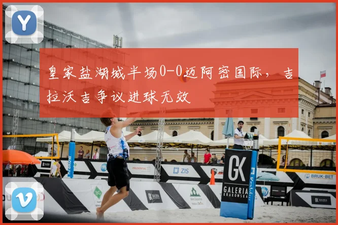 皇家盐湖城半场0-0迈阿密国际,吉拉沃吉争议进球无效