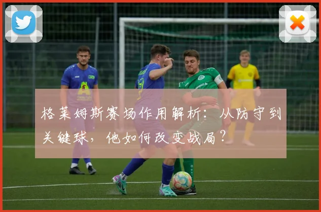 格莱姆斯赛场作用解析：从防守到关键球，他如何改变战局？