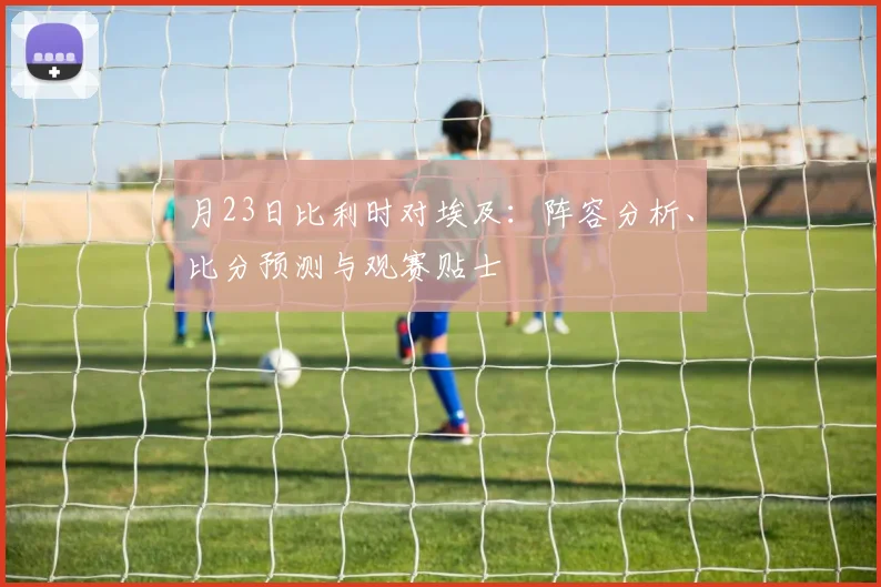月23日比利时对埃及：阵容分析、比分预测与观赛贴士
