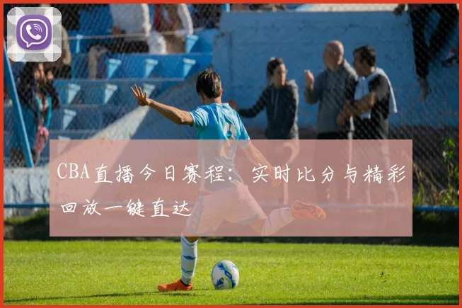 CBA直播今日赛程：实时比分与精彩回放一键直达